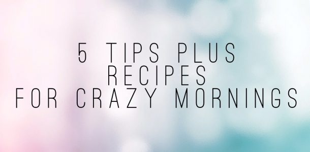 5 Tips for Crazy Mornings plus breakfast recipes